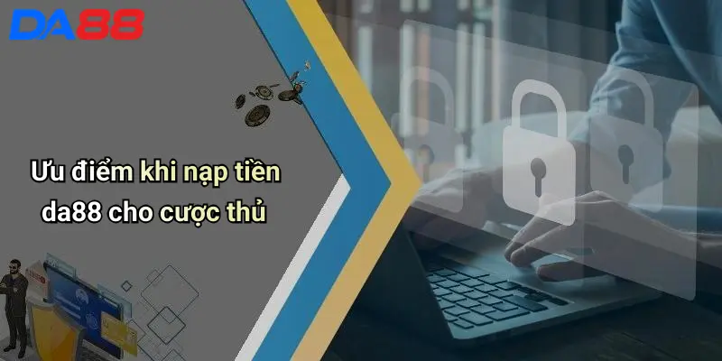 Nạp Tiền DA88: Hướng Dẫn Nhanh, Bảo Mật Và Dễ Dàng Cho Game Thủ Ưu điểm khi nạp tiền da88 cho cược thủ